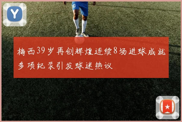 梅西39岁再创辉煌连续8场进球成就多项纪录引发球迷热议