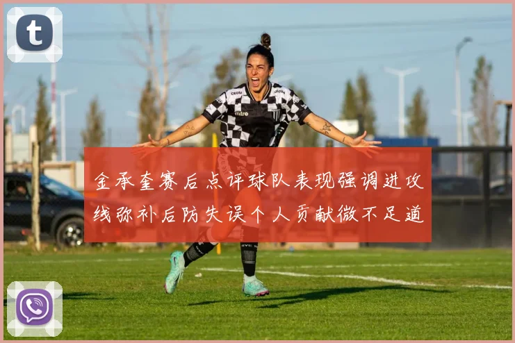 金承奎赛后点评球队表现强调进攻线弥补后防失误个人贡献微不足道