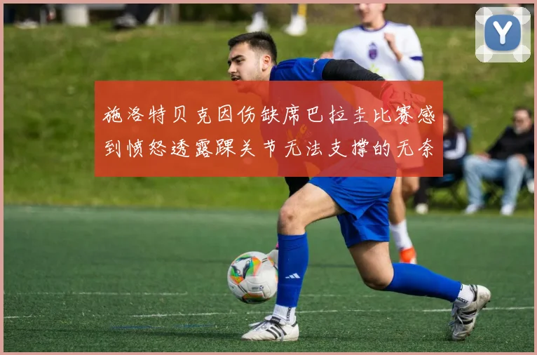 施洛特贝克因伤缺席巴拉圭比赛感到愤怒透露踝关节无法支撑的无奈