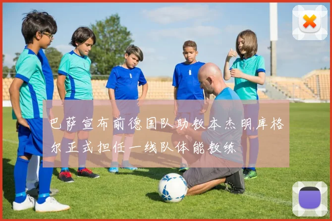 巴萨宣布前德国队助教本杰明库格尔正式担任一线队体能教练