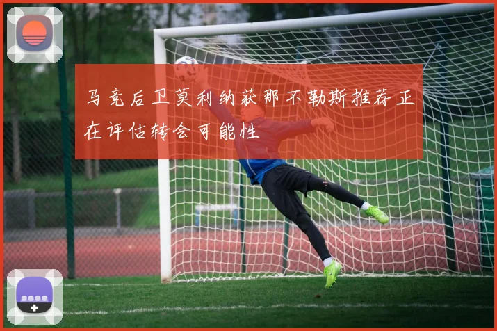 马竞后卫莫利纳获那不勒斯推荐正在评估转会可能性