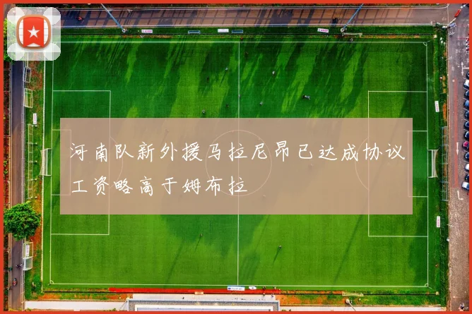 河南队新外援马拉尼昂已达成协议工资略高于姆布拉