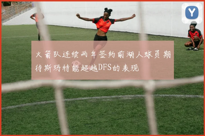火箭队连续两年签约前湖人球员期待斯玛特能超越DFS的表现